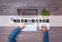 明日方舟一共几个六星