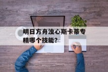 明日方舟浊心斯卡蒂专精哪个技能？