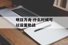 明日方舟 什么时候可以设置助战