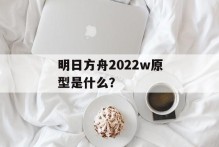 明日方舟2022w原型是什么？