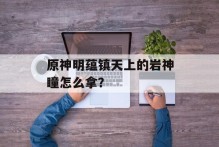 原神明蕴镇天上的岩神瞳怎么拿？
