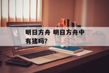 明日方舟 明日方舟中有猪吗？