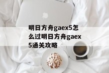 明日方舟gaex5怎么过明日方舟gaex5通关攻略