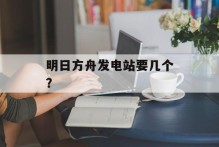 明日方舟发电站要几个？
