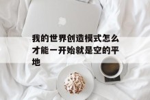 我的世界创造模式怎么才能一开始就是空的平地