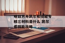 明日方舟凯尔希技能专精三材料是什么 凯尔希技能攻略