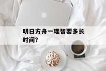 明日方舟一理智要多长时间？