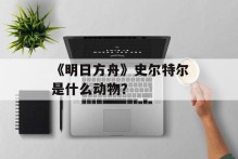 《明日方舟》史尔特尔是什么动物？