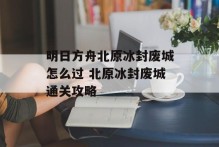 明日方舟北原冰封废城怎么过 北原冰封废城通关攻略