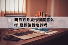 明日方舟夏栎强度怎么样 夏栎值得培养吗
