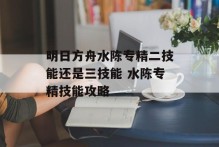 明日方舟水陈专精二技能还是三技能 水陈专精技能攻略