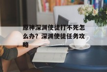 原神深渊使徒打不死怎么办？深渊使徒任务攻略