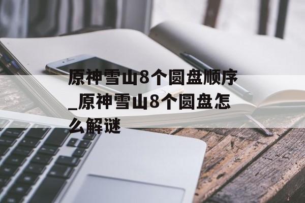 原神雪山8个圆盘顺序_原神雪山8个圆盘怎么解谜