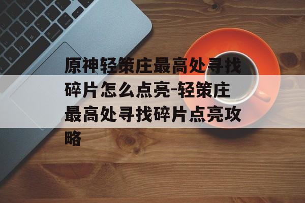 原神轻策庄最高处寻找碎片怎么点亮-轻策庄最高处寻找碎片点亮攻略