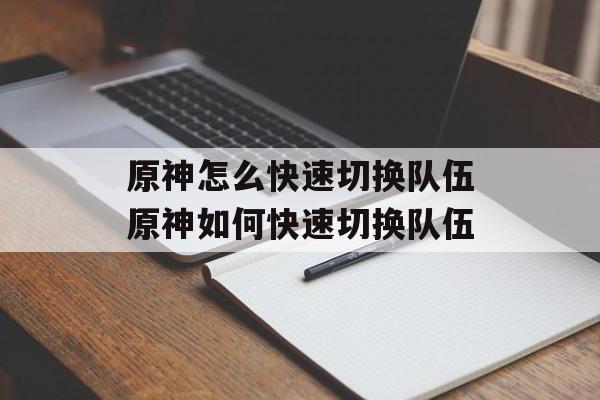 原神怎么快速切换队伍原神如何快速切换队伍