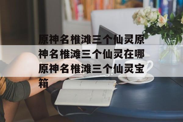 原神名椎滩三个仙灵原神名椎滩三个仙灵在哪原神名椎滩三个仙灵宝箱
