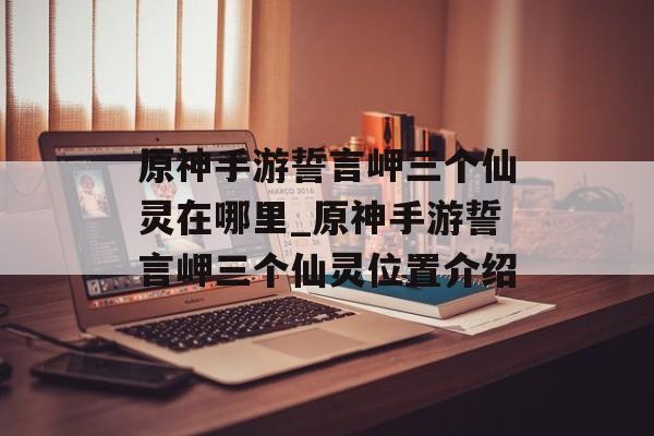 原神手游誓言岬三个仙灵在哪里_原神手游誓言岬三个仙灵位置介绍