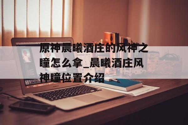原神晨曦酒庄的风神之瞳怎么拿_晨曦酒庄风神瞳位置介绍