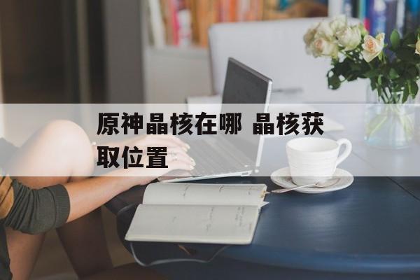原神晶核在哪 晶核获取位置