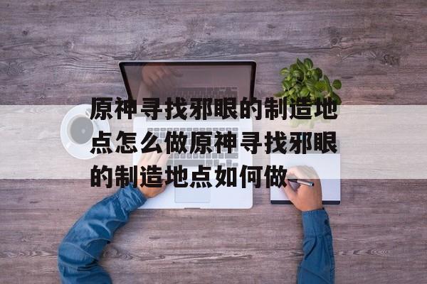 原神寻找邪眼的制造地点怎么做原神寻找邪眼的制造地点如何做