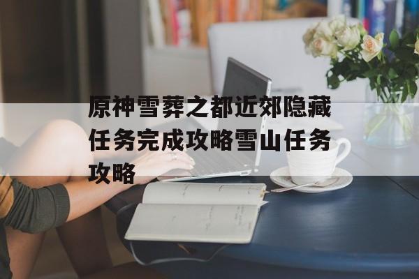 原神雪葬之都近郊隐藏任务完成攻略雪山任务攻略