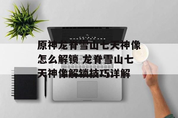 原神龙脊雪山七天神像怎么解锁 龙脊雪山七天神像解锁技巧详解