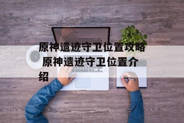 原神遗迹守卫位置攻略 原神遗迹守卫位置介绍