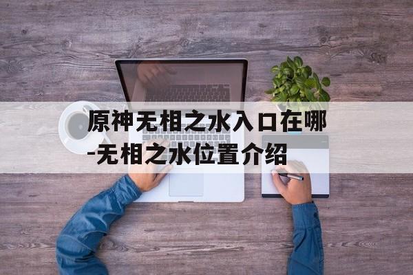 原神无相之水入口在哪-无相之水位置介绍