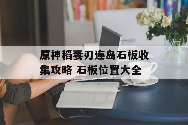 原神稻妻刃连岛石板收集攻略 石板位置大全