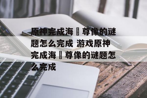 原神完成海祇尊像的谜题怎么完成 游戏原神完成海祇尊像的谜题怎么完成