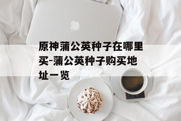 原神蒲公英种子在哪里买-蒲公英种子购买地址一览