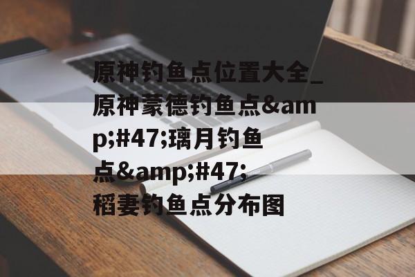 原神钓鱼点位置大全_原神蒙德钓鱼点&#47;璃月钓鱼点&#47;稻妻钓鱼点分布图