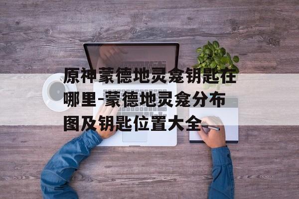原神蒙德地灵龛钥匙在哪里-蒙德地灵龛分布图及钥匙位置大全