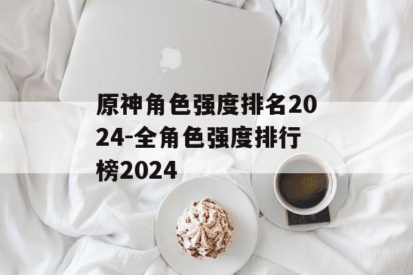 原神角色强度排名2024-全角色强度排行榜2024