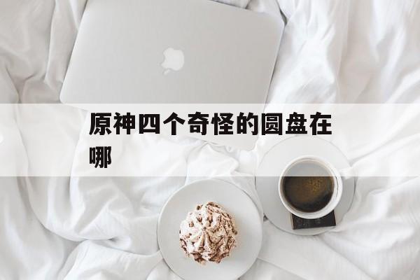 原神四个奇怪的圆盘在哪