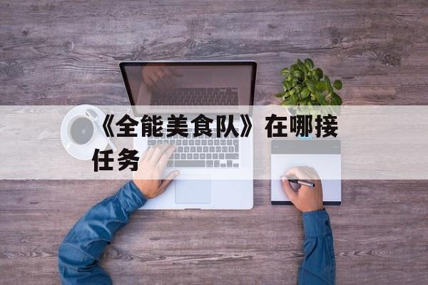 《全能美食队》在哪接任务