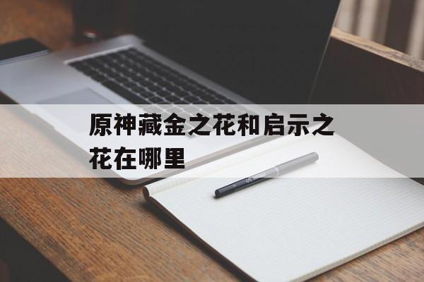 原神藏金之花和启示之花在哪里