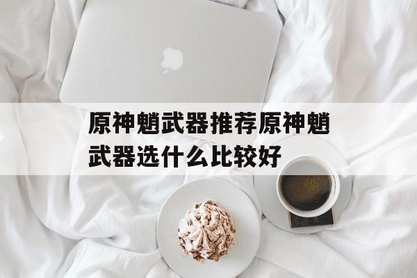 原神魈武器推荐原神魈武器选什么比较好