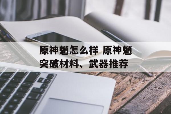 原神魈怎么样 原神魈突破材料、武器推荐