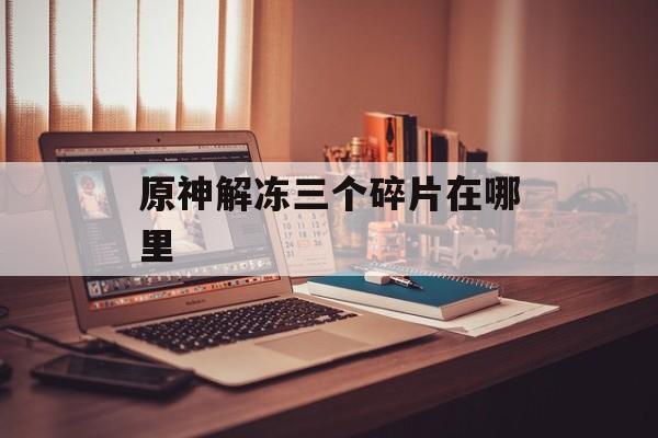 原神解冻三个碎片在哪里