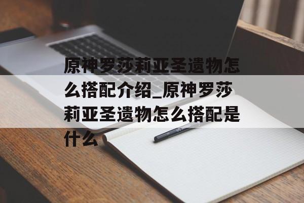 原神罗莎莉亚圣遗物怎么搭配介绍_原神罗莎莉亚圣遗物怎么搭配是什么