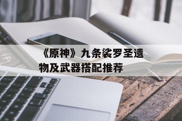 《原神》九条裟罗圣遗物及武器搭配推荐