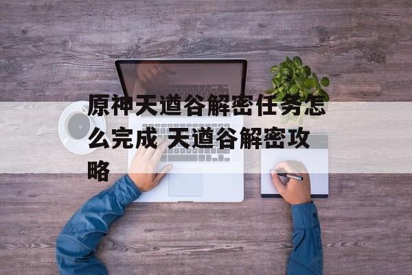 原神天遒谷解密任务怎么完成 天遒谷解密攻略