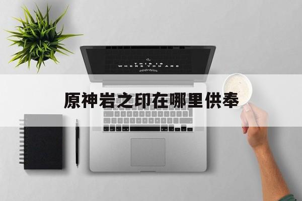 原神岩之印在哪里供奉