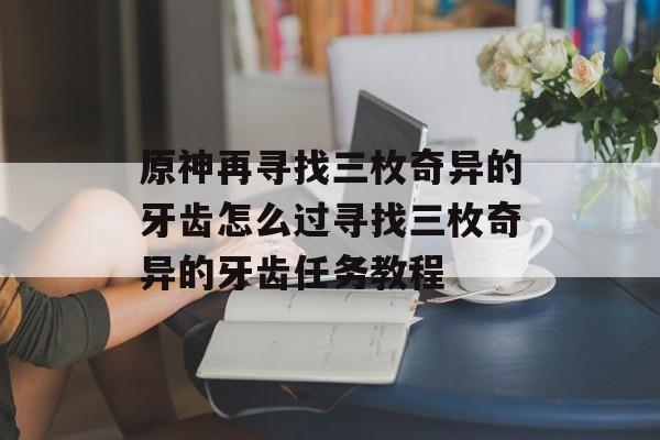 原神再寻找三枚奇异的牙齿怎么过寻找三枚奇异的牙齿任务教程