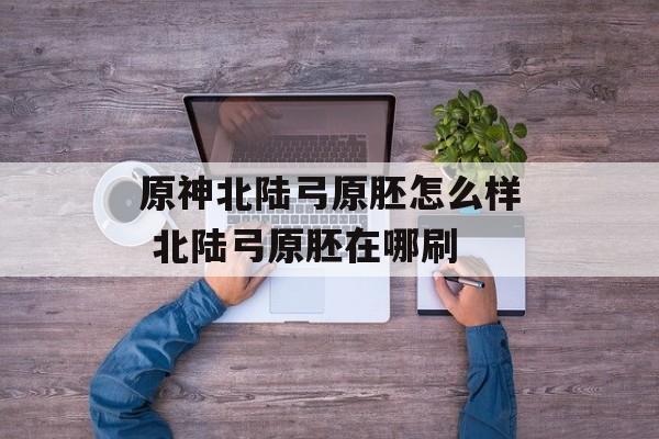 原神北陆弓原胚怎么样 北陆弓原胚在哪刷