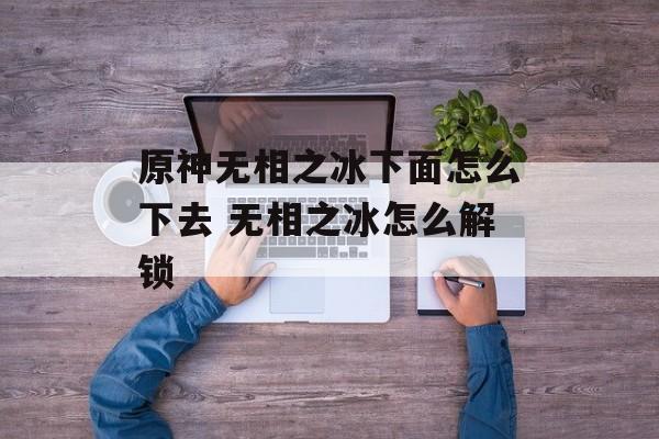 原神无相之冰下面怎么下去 无相之冰怎么解锁