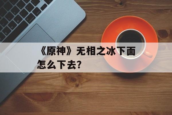 《原神》无相之冰下面怎么下去？