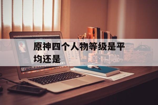 原神四个人物等级是平均还是