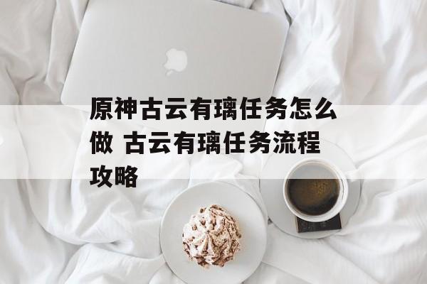 原神古云有璃任务怎么做 古云有璃任务流程攻略